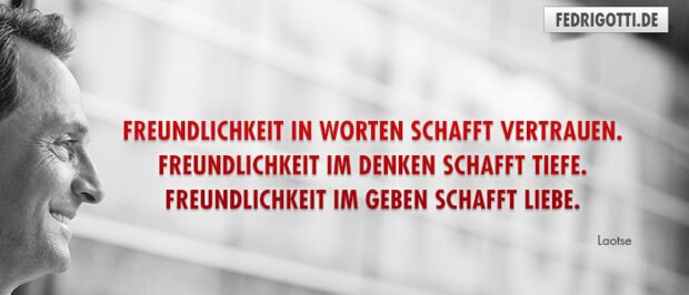 Freundlichkeit in Worten schafft Vertrauen. Freundlichkeit im Denken schafft Tiefe. Freundlichkeit im Geben schafft Liebe.