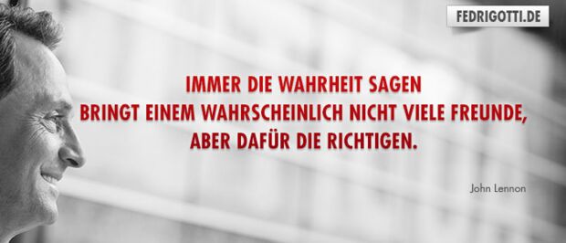 Immer die Wahrheit sagen bringt einem wahrscheinlich nicht viele Freunde, aber dafür die Richtigen.