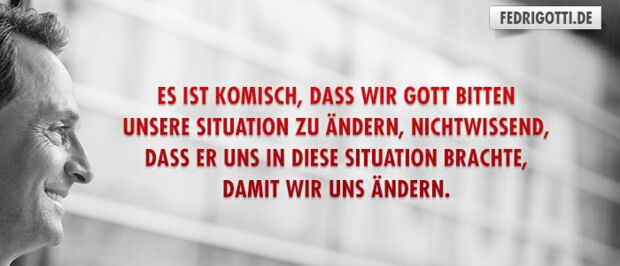 Es ist komisch, dass wir Gott bitten unsere Situation zu ändern, nichtwissend, dass er uns in diese Situation brachte, damit wir uns ändern.