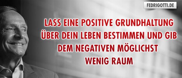 Lass eine positive Grundhaltung über dein Leben bestimmen und gib dem Negativen möglichst wenig Raum!