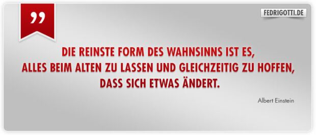 Die reinste Form des Wahnsinns ist es, alles beim Alten zu lassen und gleichzeitig zu hoffen, dass sich etwas ändert.