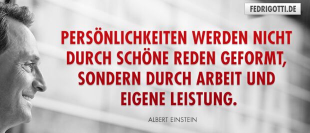 Persönlichkeiten werden nicht durch schöne Reden geformt, sondern durch Arbeit und eigene Leistung.