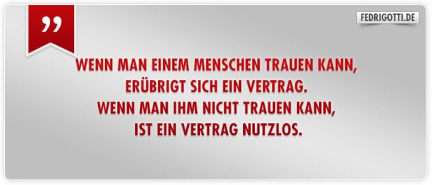 Wenn man einem Menschen trauen kann, erübrigt sich ein Vertrag. Wenn man ihm nicht trauen kann, ist ein Vertrag nutzlos.