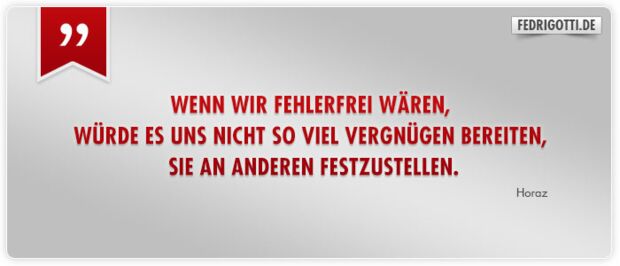 Wenn wir fehlerfrei wären, würde es uns nicht so viel Vergnügen bereiten, sie an anderen festzustellen.