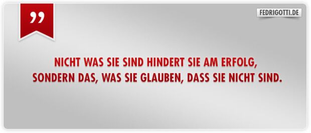 Nicht was Sie sind hindert Sie am Erfolg, sondern das, was Sie glauben, dass Sie nicht sind.
