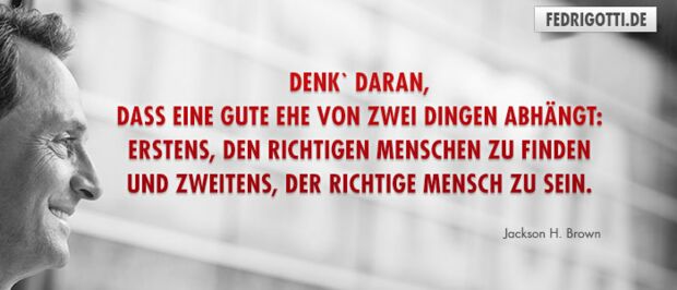 Denk` daran, dass eine gute Ehe von zwei Dingen abhängt: erstens, den richtigen Menschen zu finden und zweitens, der richtige Mensch zu sein.