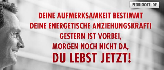 Deine Aufmerksamkeit bestimmt Deine energetische Anziehungskraft!  Gestern ist vorbei, morgen noch nicht da, Du lebst jetzt!