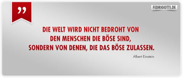 Die Welt wird nicht bedroht von den Menschen die böse sind, sondern von denen, die das Böse zulassen.