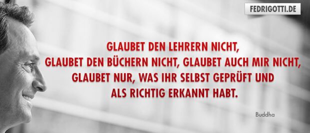 Glaubet den Lehrern nicht, glaubet den Büchern nicht, glaubet auch mir nicht, glaubet nur, was ihr selbst geprüft und als richtig erkannt habt.