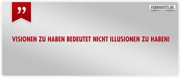 Visionen zu haben bedeutet nicht Illusionen zu haben!