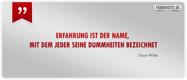 Erfahrung ist der Name, mit dem jeder seine Dummheiten bezeichnet