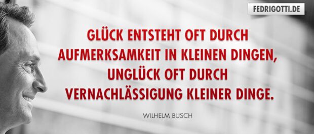 Glück entsteht oft durch Aufmerksamkeit in kleinen Dingen, Unglück oft durch Vernachlässigung kleiner Dinge.