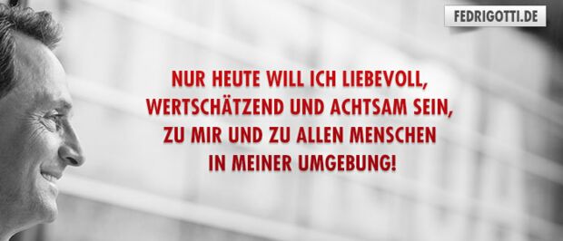 NUR HEUTE will ich liebevoll, wertschätzend und achtsam sein, zu mir und zu allen Menschen in meiner Umgebung!