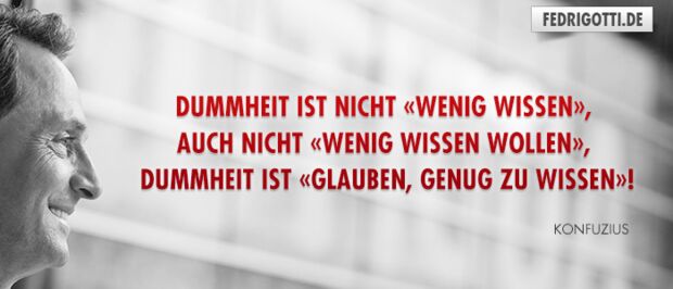 Dummheit ist nicht «wenig wissen», auch nicht «wenig wissen wollen», Dummheit ist «glauben, genug zu wissen»!