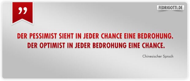 Der Pessimist sieht in jeder Chance eine Bedrohung. Der Optimist in jeder Bedrohung eine Chance.