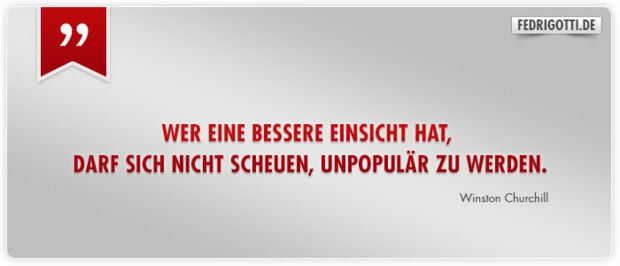 Wer eine bessere Einsicht hat, darf sich nicht scheuen, unpopulär zu werden.