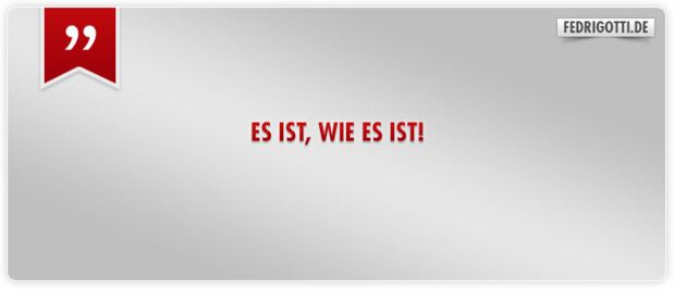 Es ist, wie es ist!