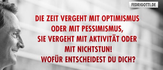 Die Zeit vergeht mit Optimismus oder mit Pessimismus, sie vergeht mit Aktivität oder mit Nichtstun! Wofür entscheidest Du Dich?