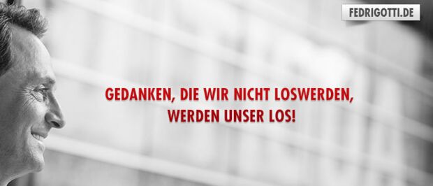 Gedanken, die wir nicht loswerden, werden unser Los!