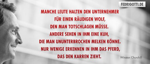 Manche Leute halten den Unternehmer für einen räudigen Wolf, den man totschlagen müsse. Andere sehen in ihm eine Kuh, die man ununterbrochen melken könne. Nur wenige erkennen in ihm das Pferd, das den Karren zieht.