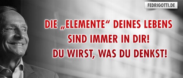 Die „Elemente“ deines Lebens sind immer in dir! Du wirst, was du denkst!