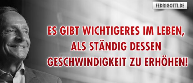 Es gibt Wichtigeres im Leben, als ständig dessen Geschwindigkeit zu erhöhen!