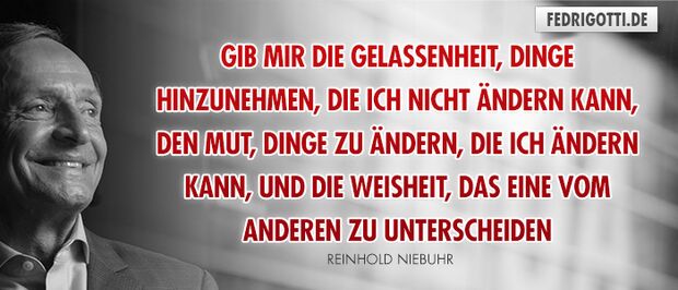 Gib mir die Gelassenheit, Dinge hinzunehmen, die ich nicht ändern kann, den Mut, Dinge zu ändern, die ich ändern kann, und die Weisheit, das eine vom anderen zu unterscheiden