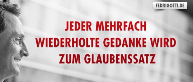 Jeder mehrfach wiederholte Gedanke wird zum Glaubenssatz